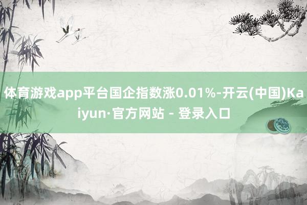 体育游戏app平台国企指数涨0.01%-开云(中国)Kaiyun·官方网站 - 登录入口