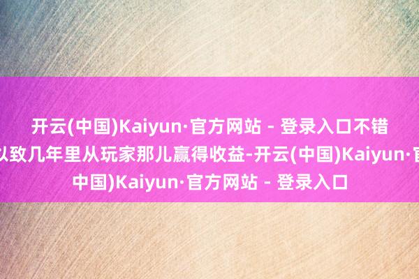 开云(中国)Kaiyun·官方网站 - 登录入口不错在刊行后的几个月以致几年里从玩家那儿赢得收益-开云(中国)Kaiyun·官方网站 - 登录入口