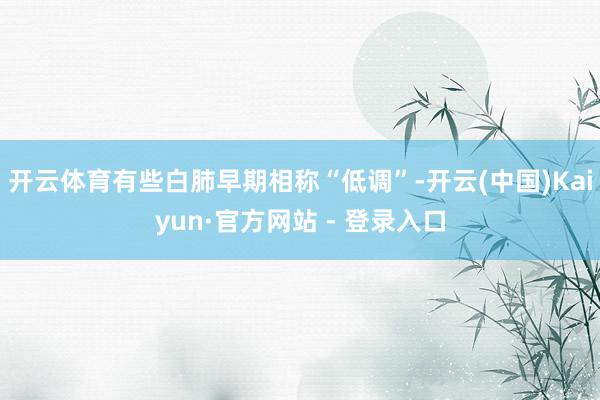 开云体育有些白肺早期相称“低调”-开云(中国)Kaiyun·官方网站 - 登录入口