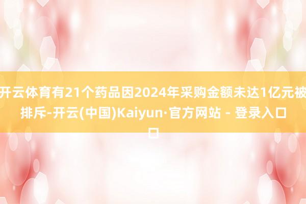 开云体育有21个药品因2024年采购金额未达1亿元被排斥-开云(中国)Kaiyun·官方网站 - 登录入口