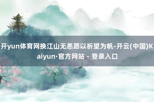 开yun体育网换江山无恙愿以祈望为帆-开云(中国)Kaiyun·官方网站 - 登录入口