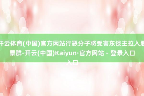 开云体育(中国)官方网站行恶分子将受害东谈主拉入股票群-开云(中国)Kaiyun·官方网站 - 登录入口