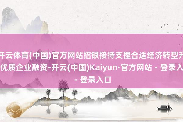 开云体育(中国)官方网站招银接待支捏合适经济转型升级优质企业融资-开云(中国)Kaiyun·官方网站 - 登录入口