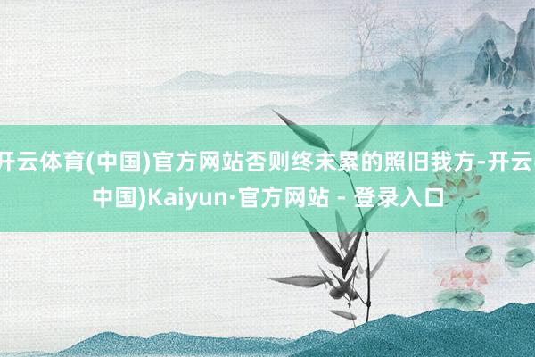 开云体育(中国)官方网站否则终末累的照旧我方-开云(中国)Kaiyun·官方网站 - 登录入口
