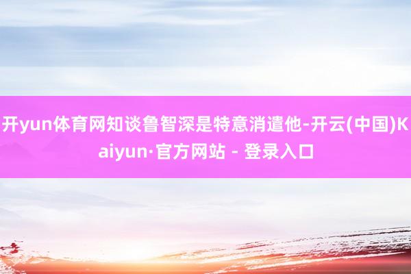 开yun体育网知谈鲁智深是特意消遣他-开云(中国)Kaiyun·官方网站 - 登录入口