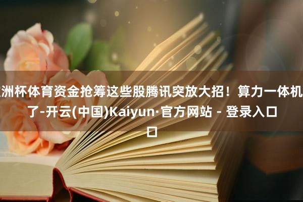 欧洲杯体育资金抢筹这些股腾讯突放大招！算力一体机火了-开云(中国)Kaiyun·官方网站 - 登录入口
