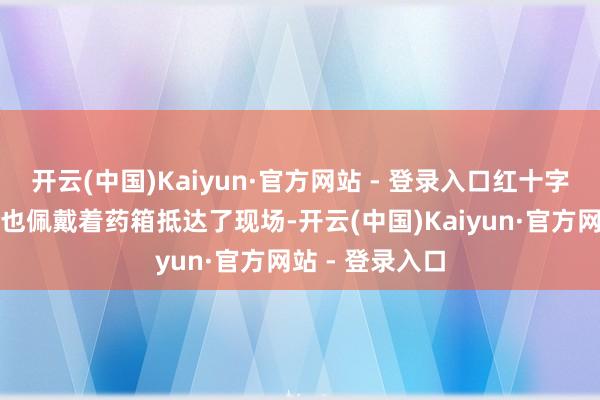 开云(中国)Kaiyun·官方网站 - 登录入口红十字救护员曹菲菲也佩戴着药箱抵达了现场-开云(中国)Kaiyun·官方网站 - 登录入口