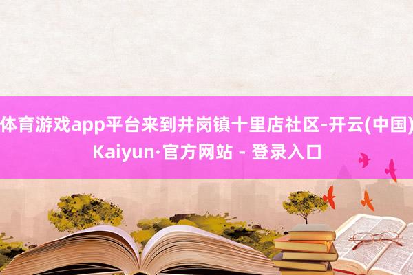 体育游戏app平台来到井岗镇十里店社区-开云(中国)Kaiyun·官方网站 - 登录入口