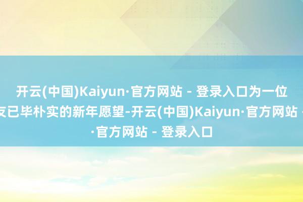 开云(中国)Kaiyun·官方网站 - 登录入口为一位位小一又友已毕朴实的新年愿望-开云(中国)Kaiyun·官方网站 - 登录入口