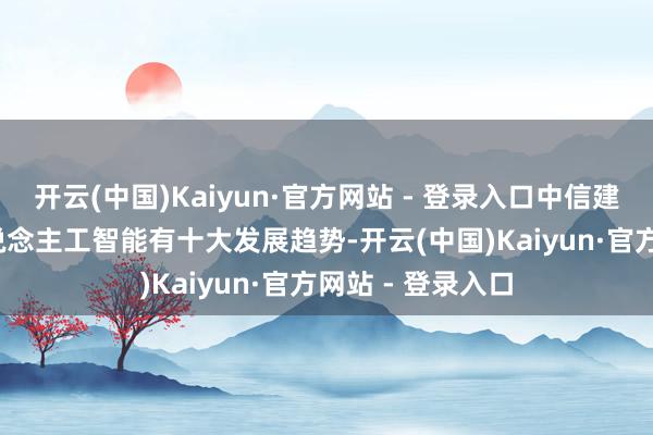 开云(中国)Kaiyun·官方网站 - 登录入口中信建投：2025年东说念主工智能有十大发展趋势-开云(中国)Kaiyun·官方网站 - 登录入口