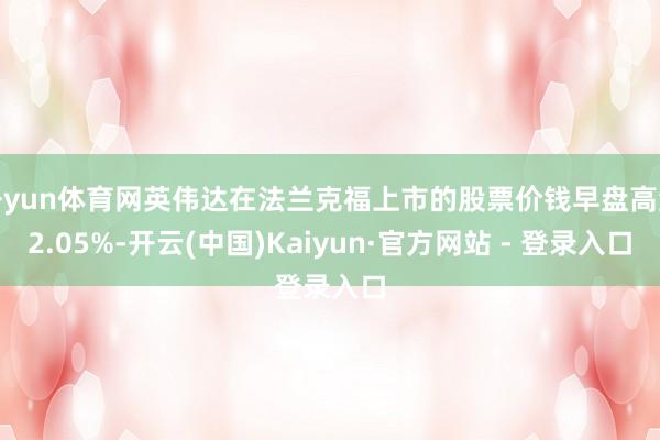 开yun体育网英伟达在法兰克福上市的股票价钱早盘高涨2.05%-开云(中国)Kaiyun·官方网站 - 登录入口