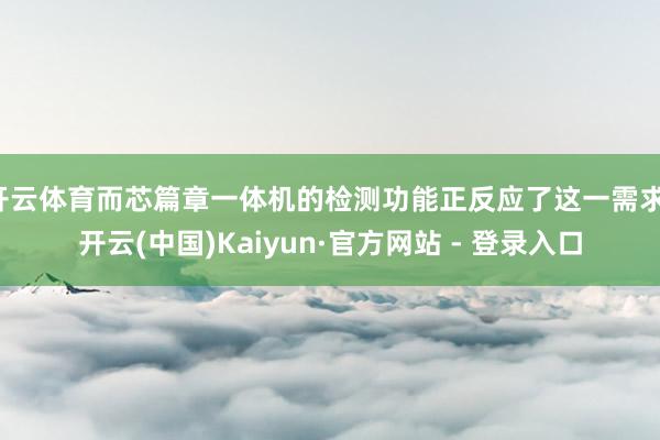 开云体育而芯篇章一体机的检测功能正反应了这一需求-开云(中国)Kaiyun·官方网站 - 登录入口