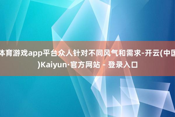 体育游戏app平台众人针对不同风气和需求-开云(中国)Kaiyun·官方网站 - 登录入口