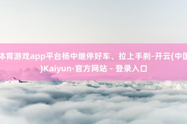体育游戏app平台杨中继停好车、拉上手刹-开云(中国)Kaiyun·官方网站 - 登录入口