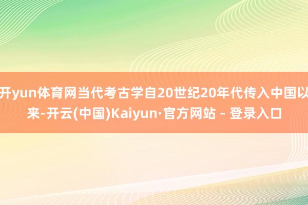 开yun体育网当代考古学自20世纪20年代传入中国以来-开云(中国)Kaiyun·官方网站 - 登录入口