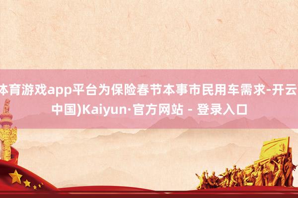 体育游戏app平台为保险春节本事市民用车需求-开云(中国)Kaiyun·官方网站 - 登录入口