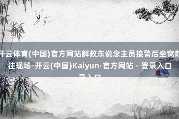 开云体育(中国)官方网站解救东说念主员接警后坐窝前往现场-开云(中国)Kaiyun·官方网站 - 登录入口