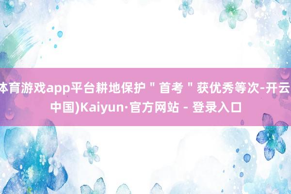 体育游戏app平台耕地保护＂首考＂获优秀等次-开云(中国)Kaiyun·官方网站 - 登录入口
