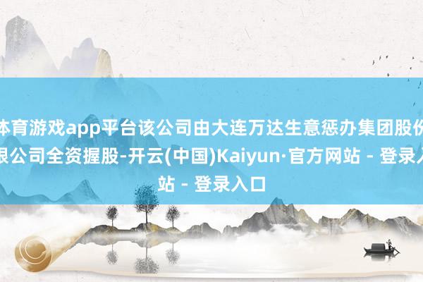 体育游戏app平台该公司由大连万达生意惩办集团股份有限公司全资握股-开云(中国)Kaiyun·官方网站 - 登录入口