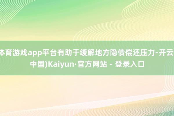 体育游戏app平台有助于缓解地方隐债偿还压力-开云(中国)Kaiyun·官方网站 - 登录入口