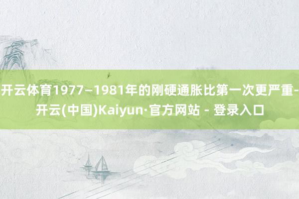 开云体育1977—1981年的刚硬通胀比第一次更严重-开云(中国)Kaiyun·官方网站 - 登录入口