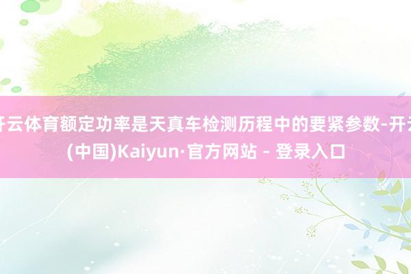 开云体育额定功率是天真车检测历程中的要紧参数-开云(中国)Kaiyun·官方网站 - 登录入口
