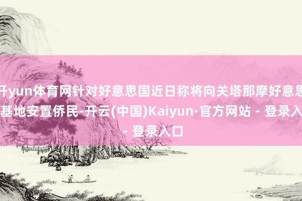 开yun体育网针对好意思国近日称将向关塔那摩好意思军基地安置侨民-开云(中国)Kaiyun·官方网站 - 登录入口