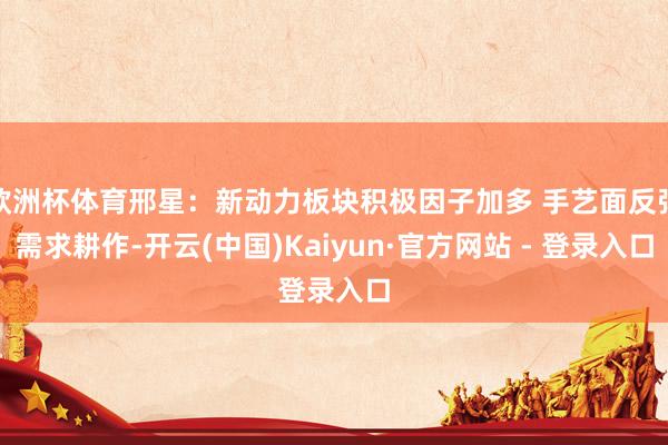 欧洲杯体育邢星：新动力板块积极因子加多 手艺面反弹需求耕作-开云(中国)Kaiyun·官方网站 - 登录入口