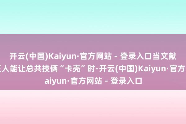 开云(中国)Kaiyun·官方网站 - 登录入口当文献的模样错一滑王人能让总共技俩“卡壳”时-开云(中国)Kaiyun·官方网站 - 登录入口