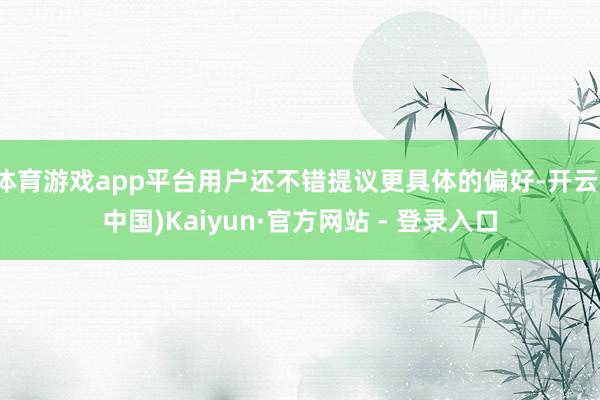体育游戏app平台用户还不错提议更具体的偏好-开云(中国)Kaiyun·官方网站 - 登录入口
