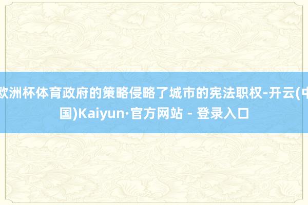 欧洲杯体育政府的策略侵略了城市的宪法职权-开云(中国)Kaiyun·官方网站 - 登录入口