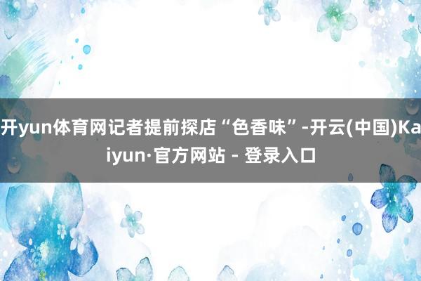 开yun体育网记者提前探店“色香味”-开云(中国)Kaiyun·官方网站 - 登录入口