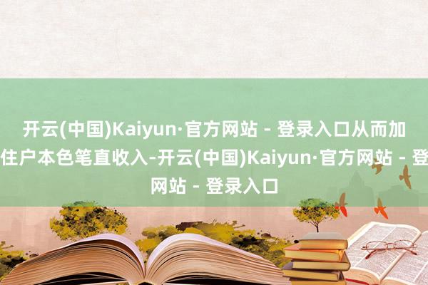 开云(中国)Kaiyun·官方网站 - 登录入口从而加多部分住户本色笔直收入-开云(中国)Kaiyun·官方网站 - 登录入口