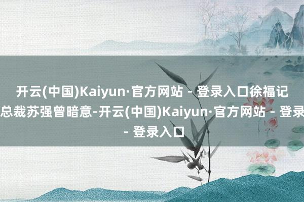 开云(中国)Kaiyun·官方网站 - 登录入口徐福记时任总裁苏强曾暗意-开云(中国)Kaiyun·官方网站 - 登录入口