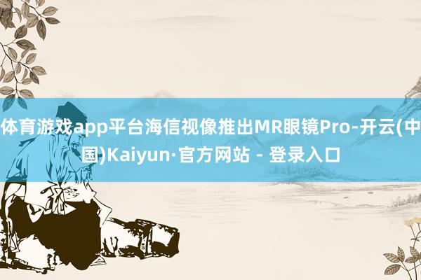 体育游戏app平台海信视像推出MR眼镜Pro-开云(中国)Kaiyun·官方网站 - 登录入口
