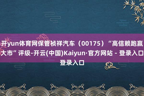 开yun体育网保管祯祥汽车（00175）“高信赖跑赢大市”评级-开云(中国)Kaiyun·官方网站 - 登录入口