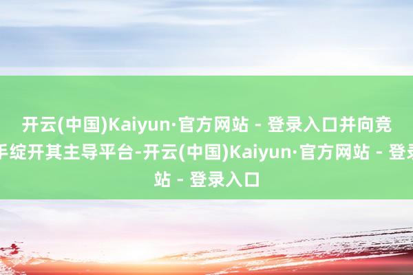 开云(中国)Kaiyun·官方网站 - 登录入口并向竞争敌手绽开其主导平台-开云(中国)Kaiyun·官方网站 - 登录入口