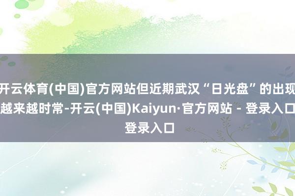 开云体育(中国)官方网站但近期武汉“日光盘”的出现越来越时常-开云(中国)Kaiyun·官方网站 - 登录入口