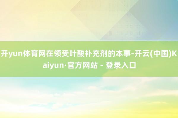 开yun体育网在领受叶酸补充剂的本事-开云(中国)Kaiyun·官方网站 - 登录入口