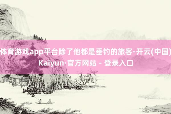 体育游戏app平台除了他都是垂钓的旅客-开云(中国)Kaiyun·官方网站 - 登录入口