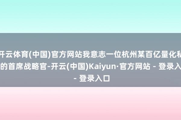 开云体育(中国)官方网站我意志一位杭州某百亿量化私募的首席战略官-开云(中国)Kaiyun·官方网站 - 登录入口