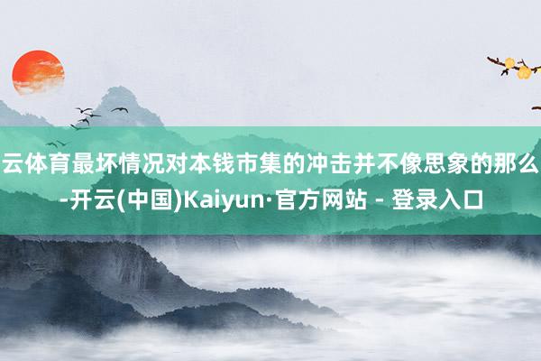 开云体育最坏情况对本钱市集的冲击并不像思象的那么大-开云(中国)Kaiyun·官方网站 - 登录入口