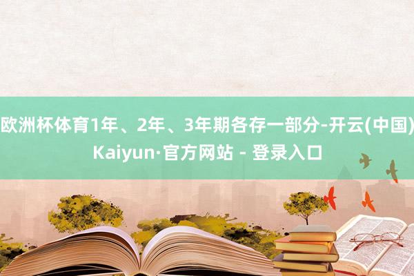 欧洲杯体育1年、2年、3年期各存一部分-开云(中国)Kaiyun·官方网站 - 登录入口