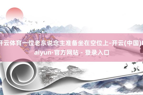 开云体育一位老东说念主准备坐在空位上-开云(中国)Kaiyun·官方网站 - 登录入口