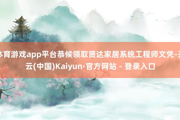 体育游戏app平台恭候领取贤达家居系统工程师文凭-开云(中国)Kaiyun·官方网站 - 登录入口