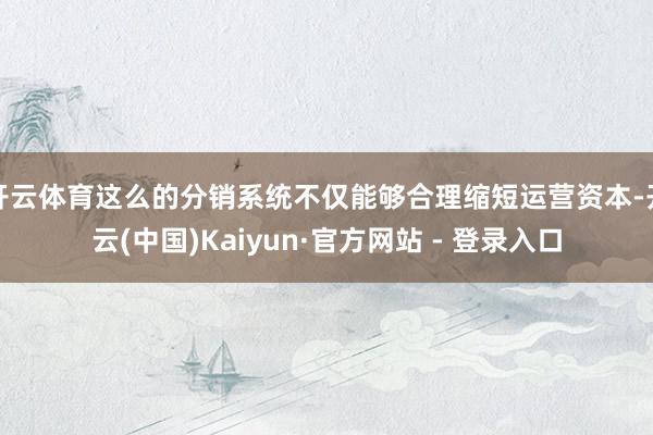 开云体育这么的分销系统不仅能够合理缩短运营资本-开云(中国)Kaiyun·官方网站 - 登录入口