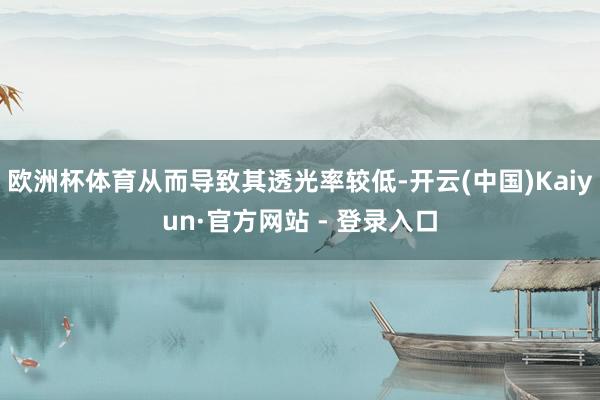 欧洲杯体育从而导致其透光率较低-开云(中国)Kaiyun·官方网站 - 登录入口