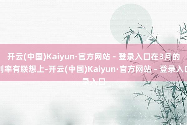 开云(中国)Kaiyun·官方网站 - 登录入口在3月的利率有联想上-开云(中国)Kaiyun·官方网站 - 登录入口