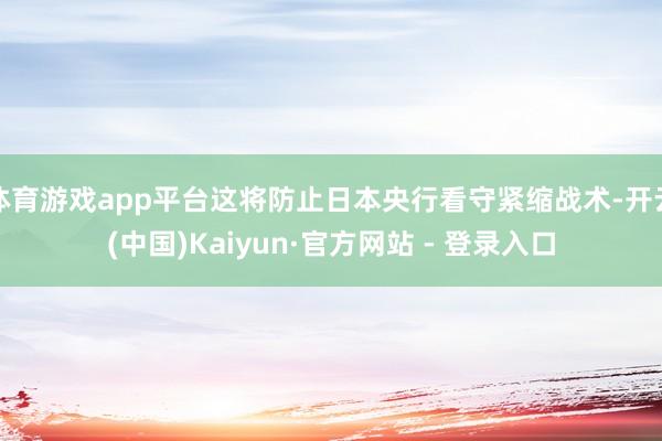 体育游戏app平台这将防止日本央行看守紧缩战术-开云(中国)Kaiyun·官方网站 - 登录入口