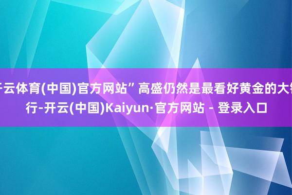 开云体育(中国)官方网站”高盛仍然是最看好黄金的大银行-开云(中国)Kaiyun·官方网站 - 登录入口